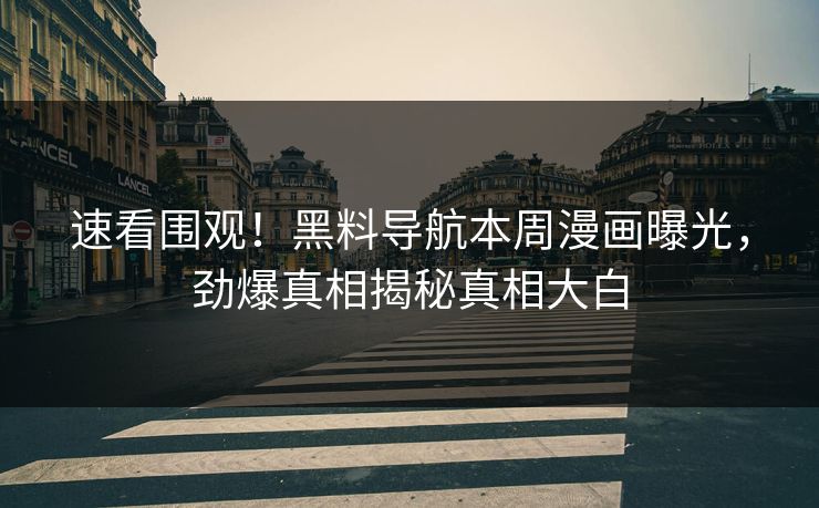 速看围观！黑料导航本周漫画曝光，劲爆真相揭秘真相大白