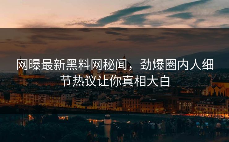 网曝最新黑料网秘闻，劲爆圈内人细节热议让你真相大白