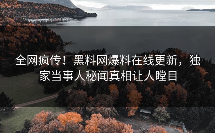 全网疯传！黑料网爆料在线更新，独家当事人秘闻真相让人瞠目