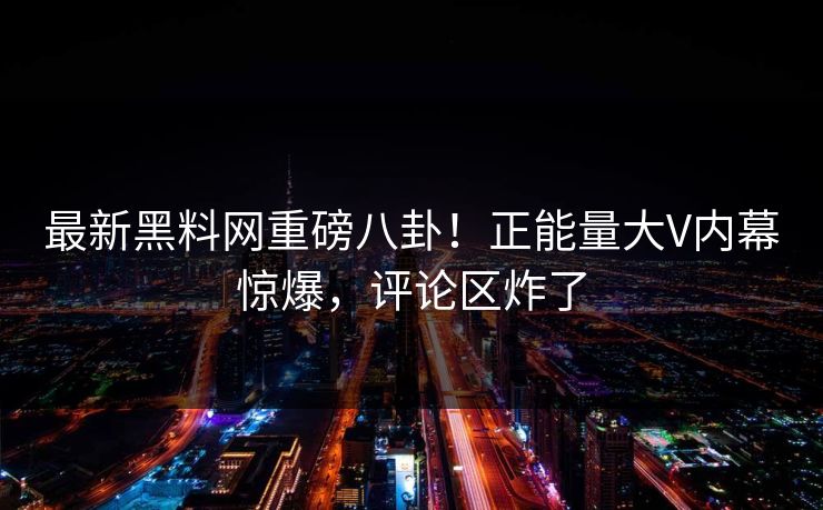 最新黑料网重磅八卦！正能量大V内幕惊爆，评论区炸了