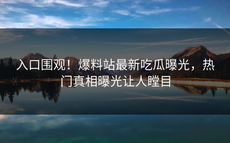 入口围观！爆料站最新吃瓜曝光，热门真相曝光让人瞠目
