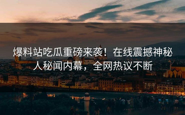 爆料站吃瓜重磅来袭！在线震撼神秘人秘闻内幕，全网热议不断