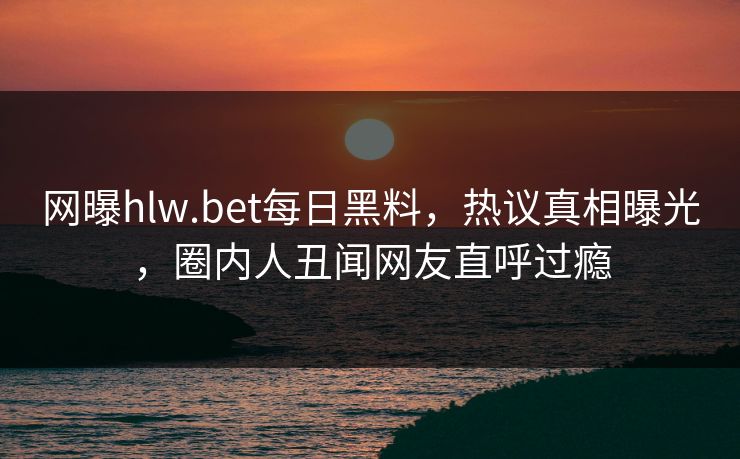 网曝hlw.bet每日黑料，热议真相曝光，圈内人丑闻网友直呼过瘾