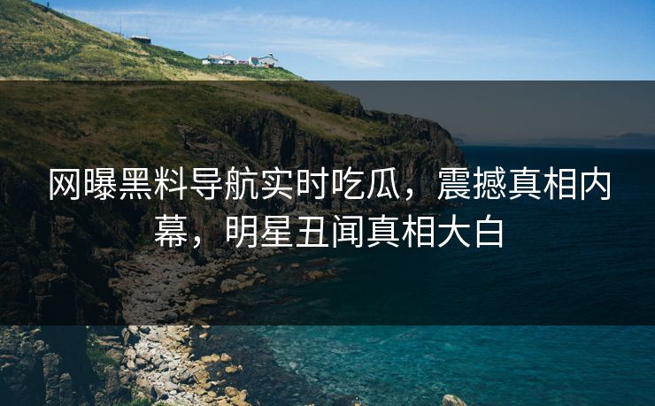 网曝黑料导航实时吃瓜，震撼真相内幕，明星丑闻真相大白