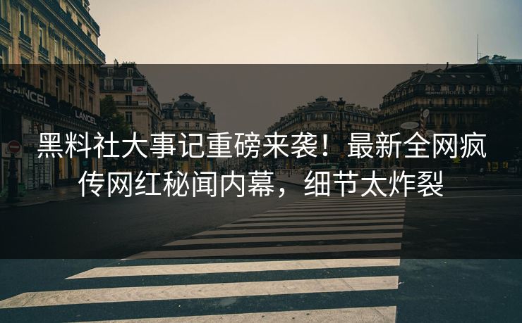 黑料社大事记重磅来袭！最新全网疯传网红秘闻内幕，细节太炸裂