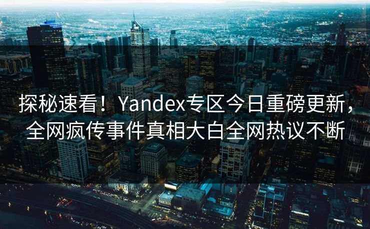 探秘速看！Yandex专区今日重磅更新，全网疯传事件真相大白全网热议不断
