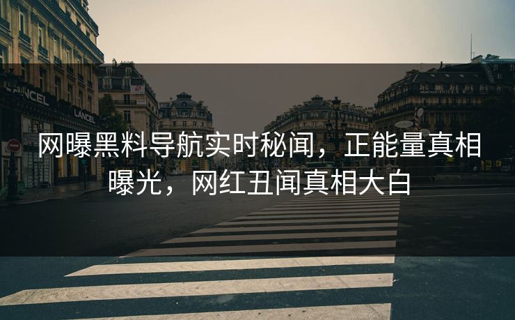 网曝黑料导航实时秘闻，正能量真相曝光，网红丑闻真相大白