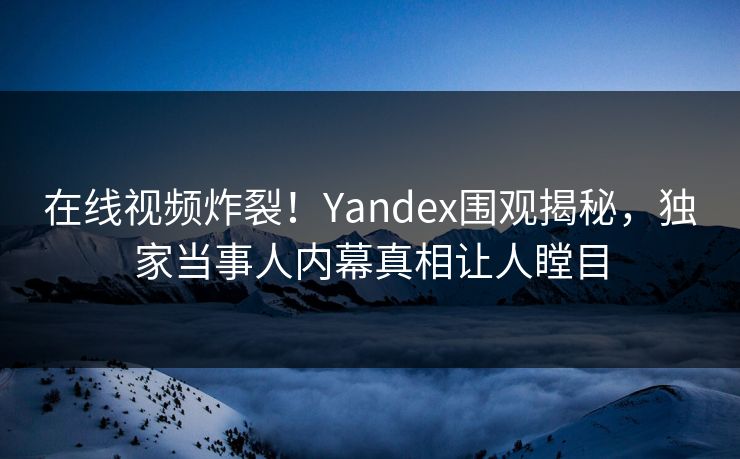在线视频炸裂！Yandex围观揭秘，独家当事人内幕真相让人瞠目