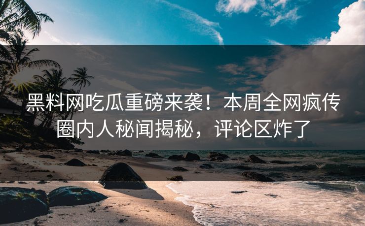 黑料网吃瓜重磅来袭！本周全网疯传圈内人秘闻揭秘，评论区炸了