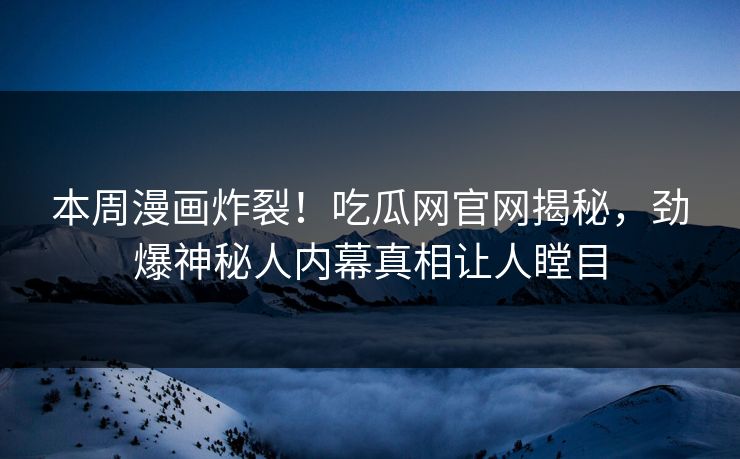 本周漫画炸裂！吃瓜网官网揭秘，劲爆神秘人内幕真相让人瞠目