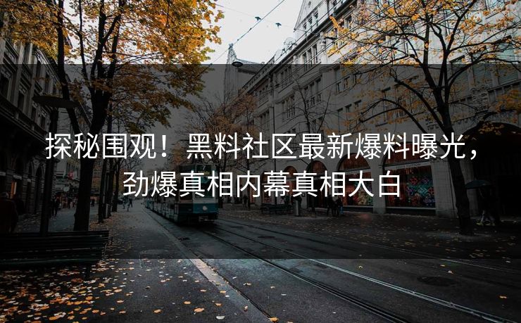 探秘围观！黑料社区最新爆料曝光，劲爆真相内幕真相大白