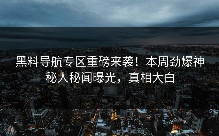 黑料导航专区重磅来袭！本周劲爆神秘人秘闻曝光，真相大白
