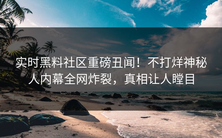 实时黑料社区重磅丑闻！不打烊神秘人内幕全网炸裂，真相让人瞠目