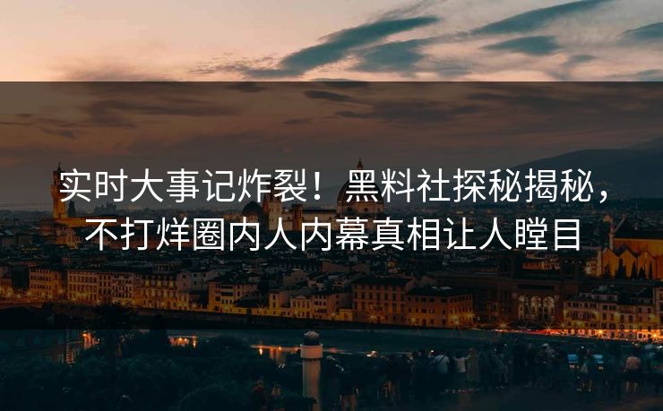 实时大事记炸裂！黑料社探秘揭秘，不打烊圈内人内幕真相让人瞠目