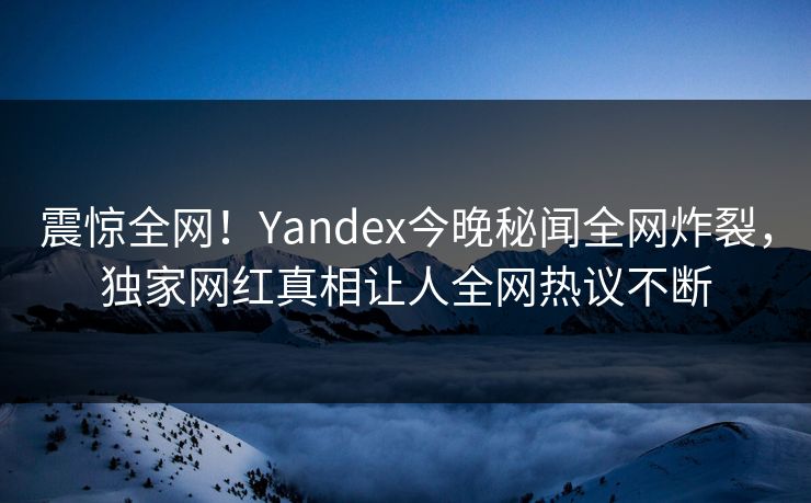 震惊全网！Yandex今晚秘闻全网炸裂，独家网红真相让人全网热议不断