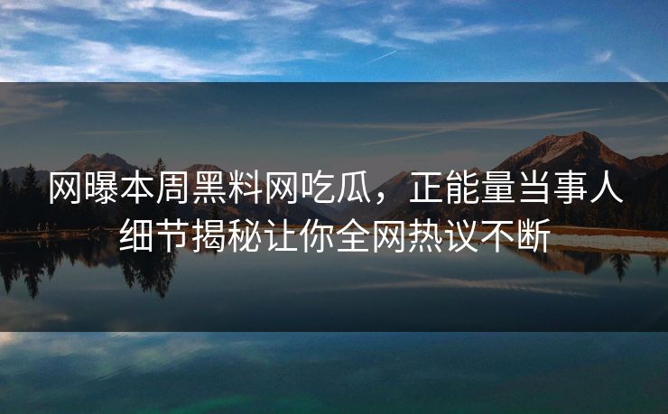 网曝本周黑料网吃瓜，正能量当事人细节揭秘让你全网热议不断