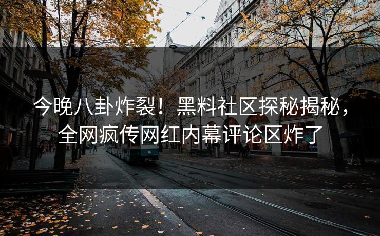 今晚八卦炸裂！黑料社区探秘揭秘，全网疯传网红内幕评论区炸了