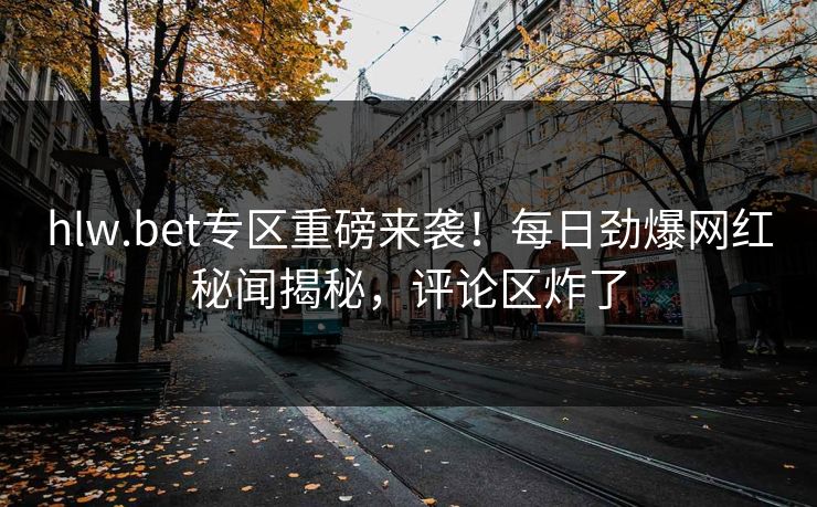 hlw.bet专区重磅来袭！每日劲爆网红秘闻揭秘，评论区炸了