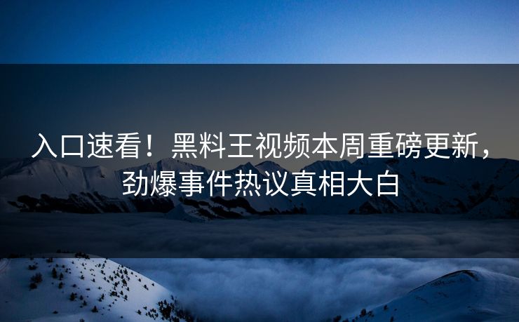 入口速看！黑料王视频本周重磅更新，劲爆事件热议真相大白