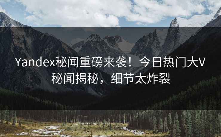 Yandex秘闻重磅来袭！今日热门大V秘闻揭秘，细节太炸裂