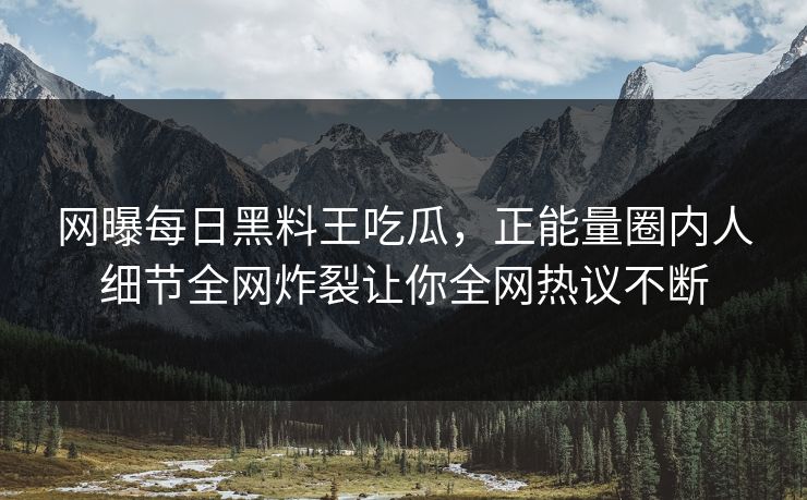 网曝每日黑料王吃瓜，正能量圈内人细节全网炸裂让你全网热议不断