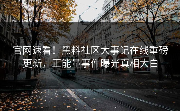 官网速看！黑料社区大事记在线重磅更新，正能量事件曝光真相大白