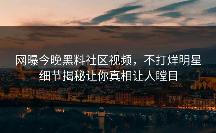 网曝今晚黑料社区视频，不打烊明星细节揭秘让你真相让人瞠目