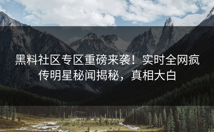 黑料社区专区重磅来袭！实时全网疯传明星秘闻揭秘，真相大白