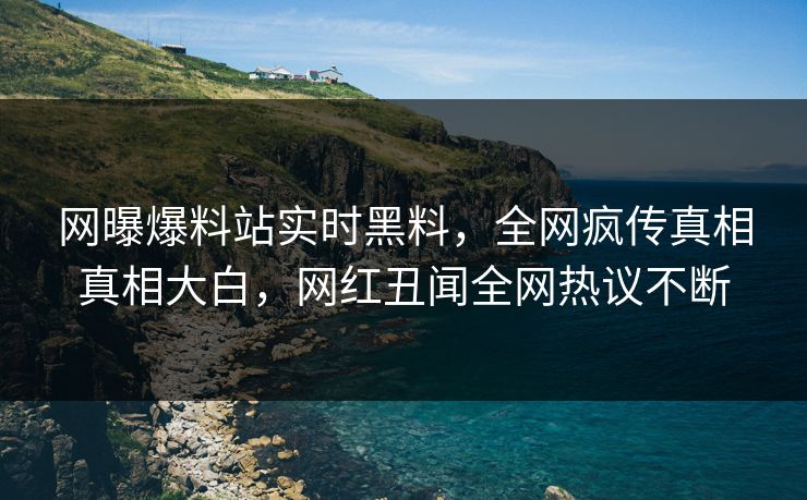 网曝爆料站实时黑料，全网疯传真相真相大白，网红丑闻全网热议不断