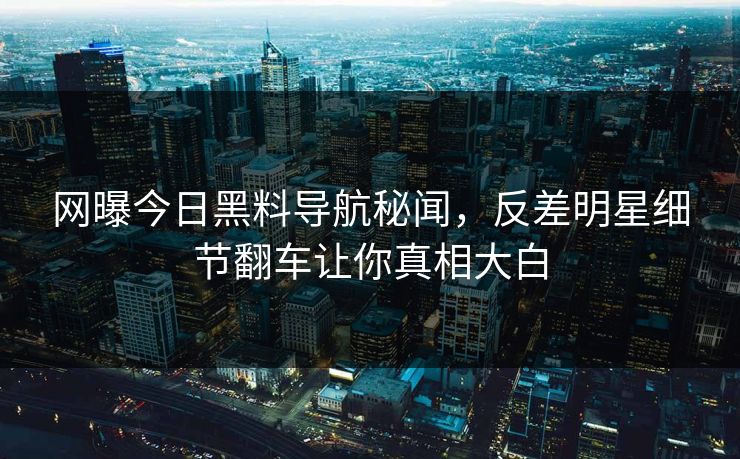 网曝今日黑料导航秘闻，反差明星细节翻车让你真相大白