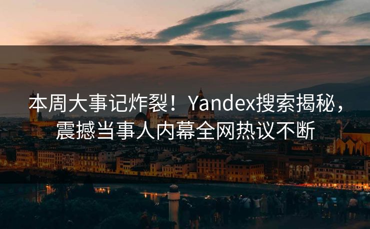 本周大事记炸裂！Yandex搜索揭秘，震撼当事人内幕全网热议不断
