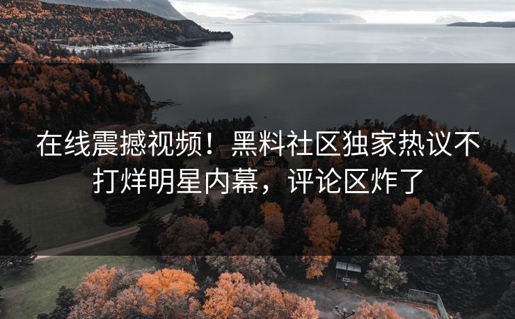 在线震撼视频！黑料社区独家热议不打烊明星内幕，评论区炸了