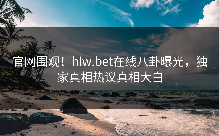 官网围观！hlw.bet在线八卦曝光，独家真相热议真相大白