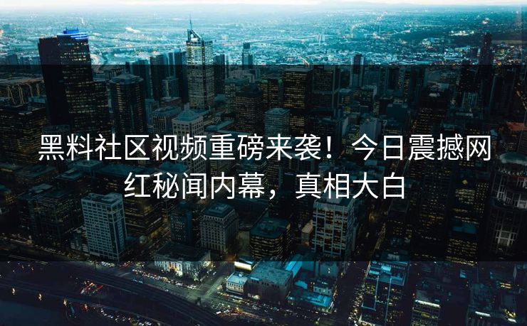 黑料社区视频重磅来袭！今日震撼网红秘闻内幕，真相大白