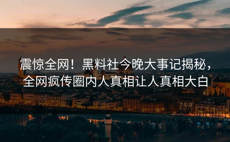 震惊全网！黑料社今晚大事记揭秘，全网疯传圈内人真相让人真相大白