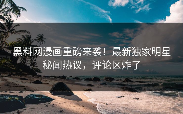 黑料网漫画重磅来袭！最新独家明星秘闻热议，评论区炸了