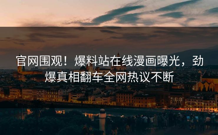 官网围观！爆料站在线漫画曝光，劲爆真相翻车全网热议不断