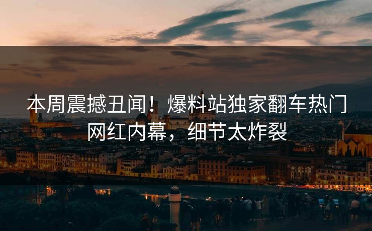 本周震撼丑闻！爆料站独家翻车热门网红内幕，细节太炸裂