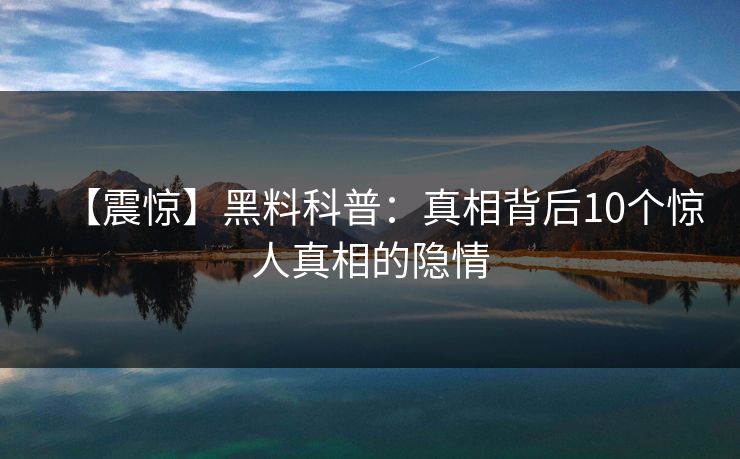 【震惊】黑料科普：真相背后10个惊人真相的隐情