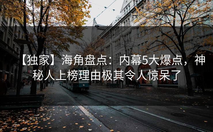 【独家】海角盘点：内幕5大爆点，神秘人上榜理由极其令人惊呆了