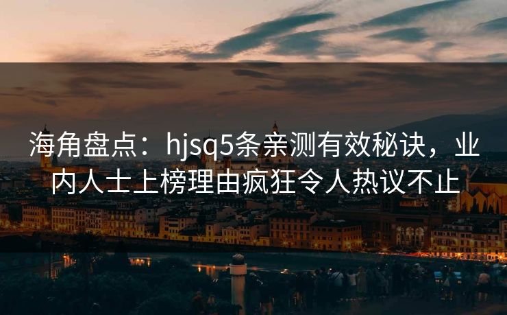 海角盘点：hjsq5条亲测有效秘诀，业内人士上榜理由疯狂令人热议不止