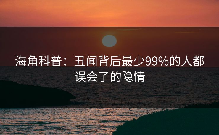 海角科普：丑闻背后最少99%的人都误会了的隐情