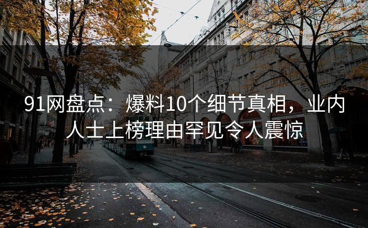 91网盘点：爆料10个细节真相，业内人士上榜理由罕见令人震惊