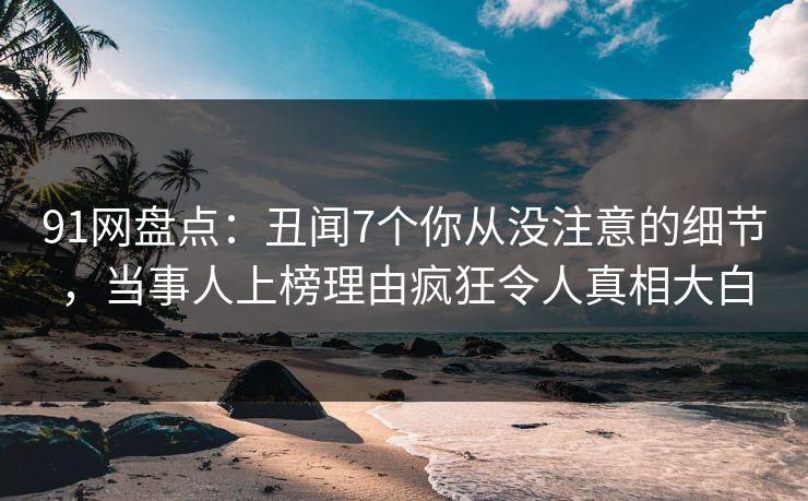 91网盘点：丑闻7个你从没注意的细节，当事人上榜理由疯狂令人真相大白