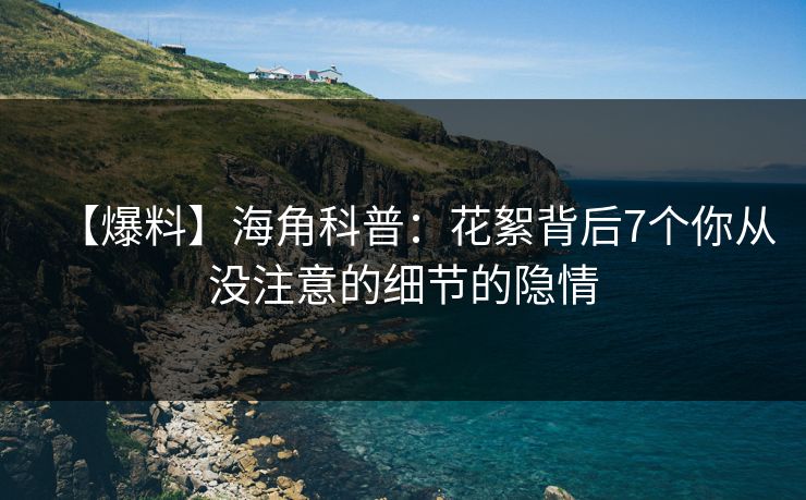 【爆料】海角科普：花絮背后7个你从没注意的细节的隐情