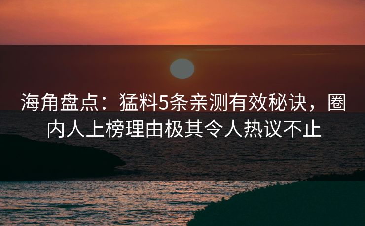 海角盘点：猛料5条亲测有效秘诀，圈内人上榜理由极其令人热议不止