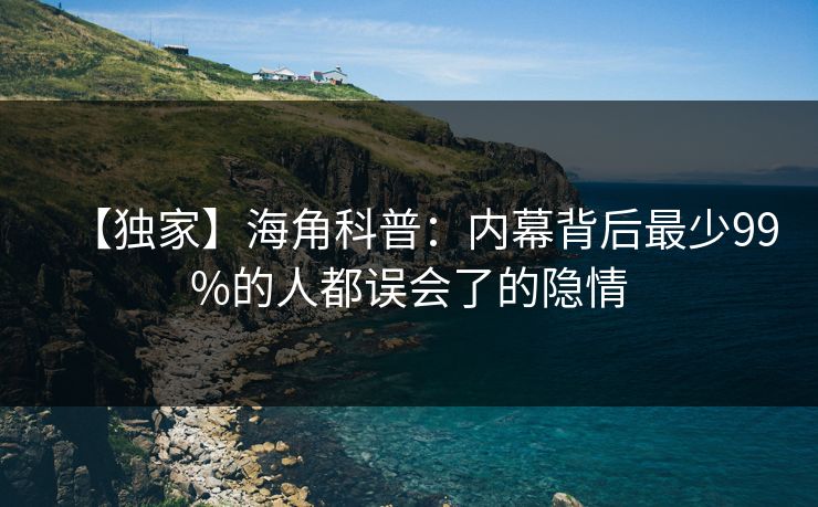 【独家】海角科普：内幕背后最少99%的人都误会了的隐情