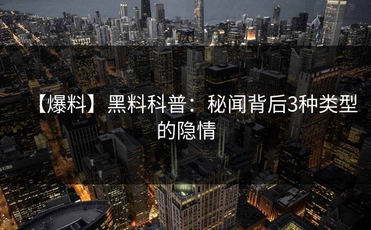 【爆料】黑料科普：秘闻背后3种类型的隐情