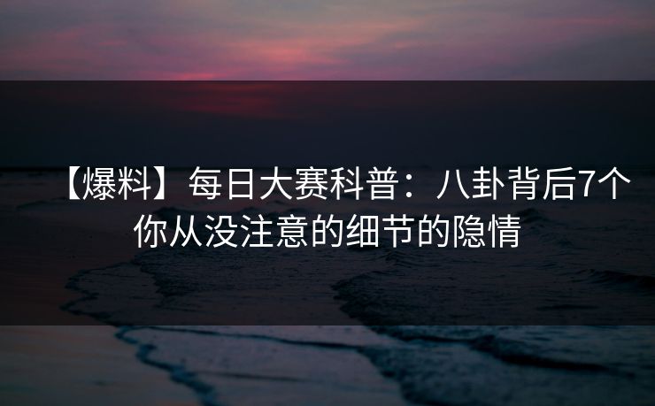 【爆料】每日大赛科普：八卦背后7个你从没注意的细节的隐情