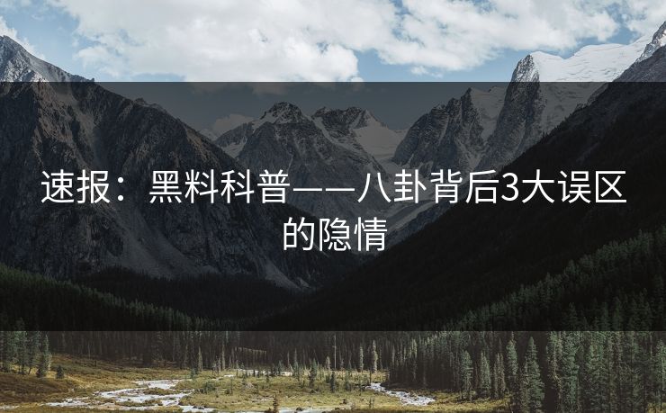 速报：黑料科普——八卦背后3大误区的隐情